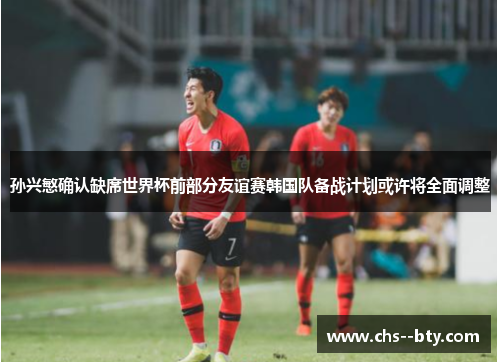 孙兴慜确认缺席世界杯前部分友谊赛韩国队备战计划或许将全面调整 孙兴慜确认缺席世界杯前部分友谊赛韩国队备战计划或许将全面调整