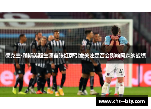 德克兰·赖斯英超生涯首张红牌引发关注是否会影响阿森纳战绩 德克兰·赖斯英超生涯首张红牌引发关注是否会影响阿森纳战绩