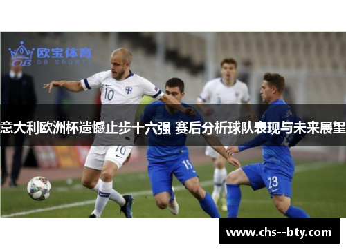 意大利欧洲杯遗憾止步十六强 赛后分析球队表现与未来展望