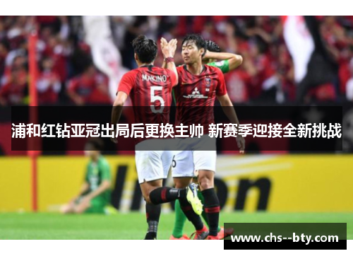 浦和红钻亚冠出局后更换主帅 新赛季迎接全新挑战 浦和红钻亚冠出局后更换主帅 新赛季迎接全新挑战