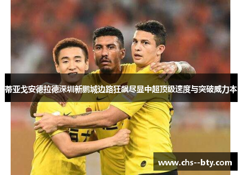蒂亚戈安德拉德深圳新鹏城边路狂飙尽显中超顶级速度与突破威力本 蒂亚戈安德拉德深圳新鹏城边路狂飙尽显中超顶级速度与突破威力本