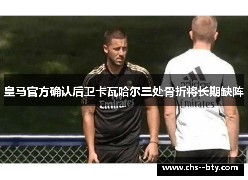 皇马官方确认后卫卡瓦哈尔三处骨折将长期缺阵 皇马官方确认后卫卡瓦哈尔三处骨折将长期缺阵