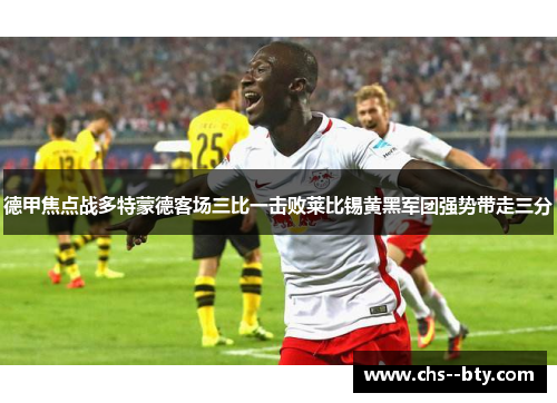 德甲焦点战多特蒙德客场三比一击败莱比锡黄黑军团强势带走三分 德甲焦点战多特蒙德客场三比一击败莱比锡黄黑军团强势带走三分