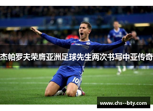 杰帕罗夫荣膺亚洲足球先生两次书写中亚传奇 杰帕罗夫荣膺亚洲足球先生两次书写中亚传奇