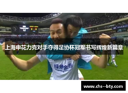 上海申花力克对手夺得足协杯冠军书写辉煌新篇章 上海申花力克对手夺得足协杯冠军书写辉煌新篇章