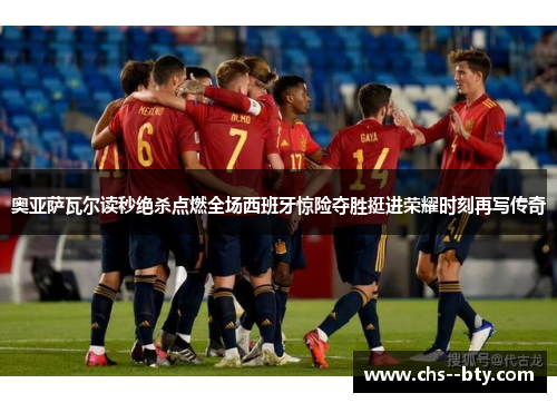 奥亚萨瓦尔读秒绝杀点燃全场西班牙惊险夺胜挺进荣耀时刻再写传奇 奥亚萨瓦尔读秒绝杀点燃全场西班牙惊险夺胜挺进荣耀时刻再写传奇
