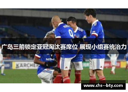 广岛三箭锁定亚冠淘汰赛席位 展现小组赛统治力 广岛三箭锁定亚冠淘汰赛席位 展现小组赛统治力
