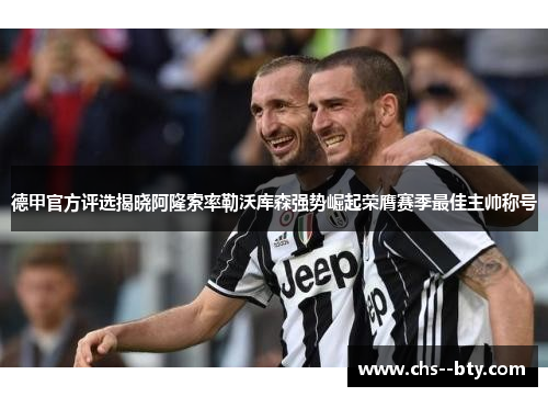 德甲官方评选揭晓阿隆索率勒沃库森强势崛起荣膺赛季最佳主帅称号 德甲官方评选揭晓阿隆索率勒沃库森强势崛起荣膺赛季最佳主帅称号