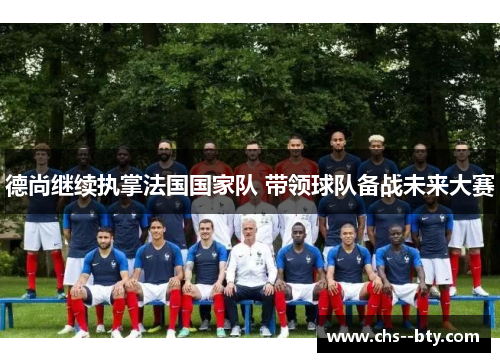 德尚继续执掌法国国家队 带领球队备战未来大赛 德尚继续执掌法国国家队 带领球队备战未来大赛