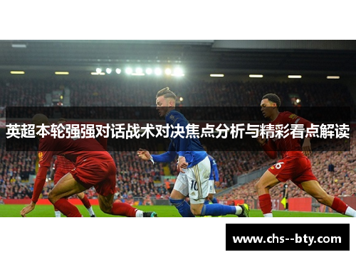 英超本轮强强对话战术对决焦点分析与精彩看点解读 英超本轮强强对话战术对决焦点分析与精彩看点解读