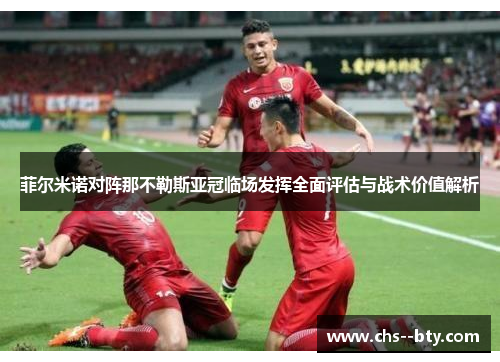 菲尔米诺对阵那不勒斯亚冠临场发挥全面评估与战术价值解析 菲尔米诺对阵那不勒斯亚冠临场发挥全面评估与战术价值解析